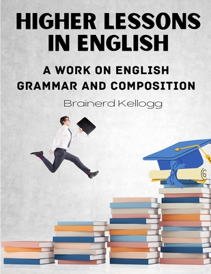 Higher Lessons in English: A work on English Grammar and Composition - Brainerd Kellogg