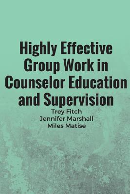 Highly Effective Group Work in Counselor Education and Supervison - Marshall, Jennifer, and Matisse, Miles, and Fitch, Trey