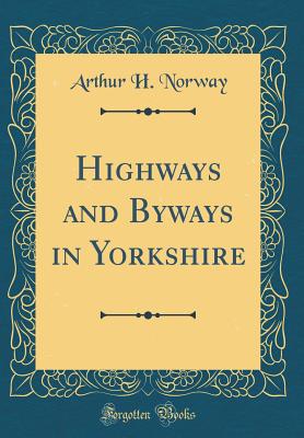 Highways and Byways in Yorkshire (Classic Reprint) - Norway, Arthur H