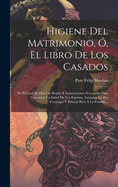 Higiene del Matrimonio, O, El Libro de Los Casados: En El Cual Se Dan Las Reglas E Instrucciones Necesarias Para Conservar La Salud de Los Esposos, Asegurar La Paz Conyugal y Educar Bien a la Familia...