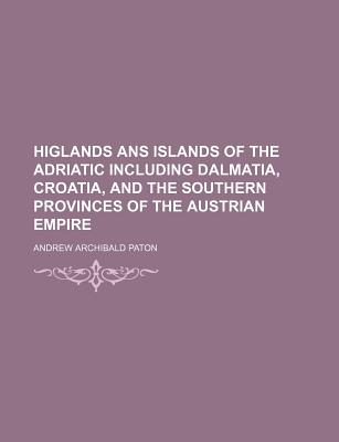 Higlands ANS Islands of the Adriatic Including Dalmatia, Croatia, and the Southern Provinces of the Austrian Empire - Paton, Andrew Archibald