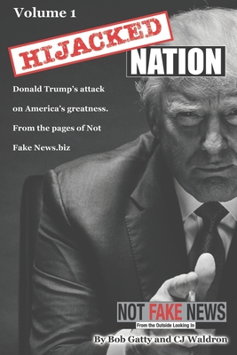 Hijacked Nation: Donald Trump's attack on America's Greatness. From the pages of Not Fake News.biz - Waldron, C J, and Gatty, Bob