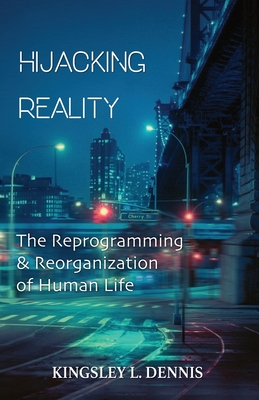 Hijacking Reality: The Reprogramming & Reorganization of Human Life - Dennis, Kingsley L