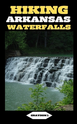 Hiking Arkansas Waterfalls: Hiking Arkansas: Finding Serenity in the Rush of Waterfalls - J, Grayson