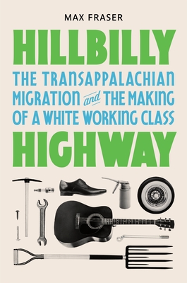 Hillbilly Highway: The Transappalachian Migration and the Making of a White Working Class - Fraser, Max