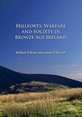 Hillforts, Warfare and Society in Bronze Age Ireland - O'Brien, William, and O'Driscoll, James