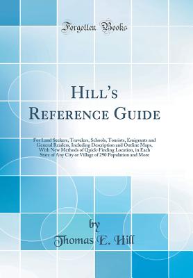 Hill's Reference Guide: For Land Seekers, Travelers, Schools, Tourists, Emigrants and General Readers, Including Description and Outline Maps, with New Methods of Quick-Finding Location, in Each State of Any City or Village of 290 Population and More - Hill, Thomas E