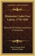Hindustan Under Free Lances, 1770-1820: Sketches of Military Adventure in Hindustan During the Period Immediately Preceding British Occupation