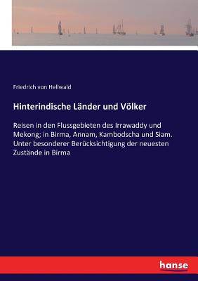 Hinterindische L?nder und Vlker: Reisen in den Flussgebieten des Irrawaddy und Mekong; in Birma, Annam, Kambodscha und Siam. Unter besonderer Ber?cksichtigung der neuesten Zust?nde in Birma - Von Hellwald, Friedrich