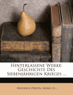 Hinterlassene Werke: Geschichte Des Siebenjhrigen Krieges ...