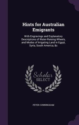 Hints for Australian Emigrants: With Engravings and Explanatory Descriptions of Water-Raising Wheels, and Modes of Irrigating Land in Egypt, Syria, South America, &c - Cunningham, Peter