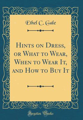 Hints on Dress, or What to Wear, When to Wear It, and How to Buy It (Classic Reprint) - Gale, Ethel C