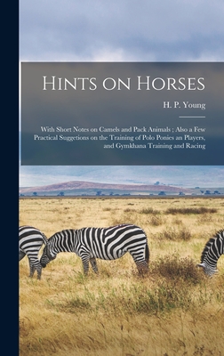 Hints on Horses: With Short Notes on Camels and Pack Animals; Also a Few Practical Suggetions on the Training of Polo Ponies an Players, and Gymkhana Training and Racing - Young, H P (Henry Pottinger) (Creator)