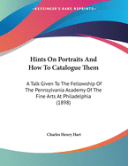 Hints on Portraits and How to Catalogue Them: A Talk Given to the Fellowship of the Pennsylvania Academy of the Fine Arts at Philadelphia (1898)