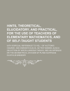 Hints, Theoretical, Elucidatory, and Practical, for the Use of Teachers of Elementary Mathematics, and of Self-Taught Students: With Especial Reference to Vol. I of Hutton's Course, and Simson's Euclid, as Text-Books: Also a Selection of Miscellaneous Tab