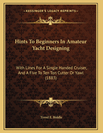 Hints To Beginners In Amateur Yacht Designing: With Lines For A Single Handed Cruiser, And A Five To Ten Ton Cutter Or Yawl (1883)