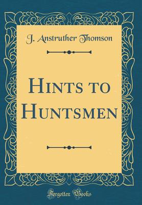 Hints to Huntsmen (Classic Reprint) - Thomson, J Anstruther