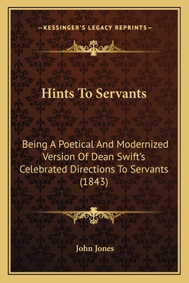 Hints to Servants: Being a Poetical and Modernized Version of Dean Swift's Celebrated Directions to Servants (1843) - Jones, John