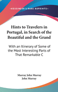 Hints To Travelers In Portugal, In Search Of The Beautiful And The Grand: With An Itinerary Of Some Of The Most Interesting Parts Of That Remarkable Country (1852)