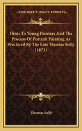 Hints to Young Painters and the Process of Portrait Painting as Practiced by the Late Thomas Sully (1873)