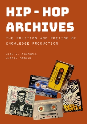 Hip-Hop Archives: The Politics and Poetics of Knowledge Production - Campbell, Mark V., and Forman, Murray