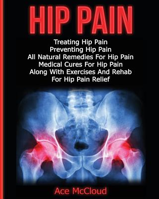 Hip Pain: Treating Hip Pain: Preventing Hip Pain, All Natural Remedies For Hip Pain, Medical Cures For Hip Pain, Along With Exercises And Rehab For Hip Pain Relief - McCloud, Ace