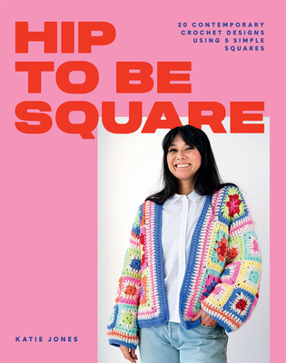 Hip to Be Square: 20 Contemporary Crochet Designs Using 5 Simple Squares - Jones, Katie