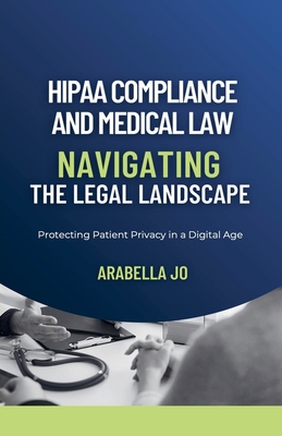 HIPAA Compliance and Medical Law: Navigating the Legal Landscape - Jo, Arabella