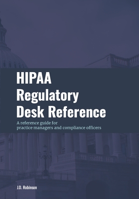 HIPAA Regulatory Desk Reference: A reference guide for practice managers and compliance officers - Robinson, J D