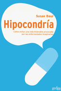 Hipocondria: Como Evitar una Vida Miserable Provocada Por las Enfermedades Imaginarias