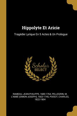 Hippolyte Et Aricie: Trag?die Lyrique En 5 Actes & Un Prologue - 1683-1764, Rameau Jean-Philippe, and Pellegrin, M l'Abbe (Simon-Joseph) 16 (Creator), and 1822-1904, Poisot Charles