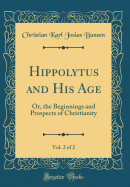 Hippolytus and His Age, Vol. 2 of 2: Or, the Beginnings and Prospects of Christianity (Classic Reprint)