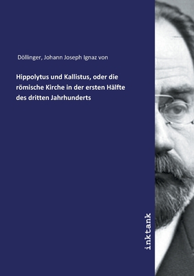 Hippolytus Und Kallistus, Oder Die Rmische Kirche in Der Ersten H?lfte Des Dritten Jahrhunderts: Mit R?cksicht Auf Die Schriften Und Abhandlungen Der H. H. Bunsen, Wordsworth, Baur Und Gieseler (Classic Reprint) - Dollinger, Johann Joseph Ignaz Von