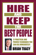 Hire and Keep the Best People: 21 Practical and Proven Techniques You Can Use Immediately!