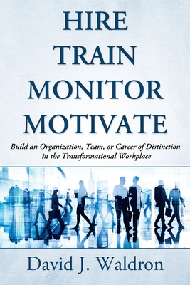 Hire Train Monitor Motivate: Build an Organization, Team, or Career of Distinction in the Transformational Workplace - Waldron, David J