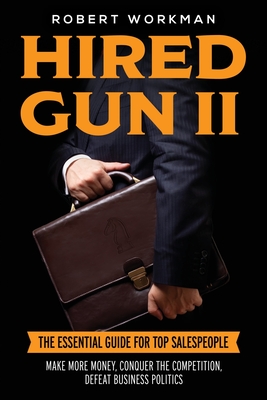 Hired Gun II: The Essential Guide for Top Salespeople to Make More Money, Conquer the Competition, and Defeat Business Politics - Workman, Robert