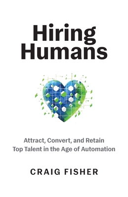 Hiring Humans: Attract, Convert, and Retain Top Talent in the Age of Automation - Fisher, Craig