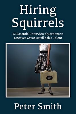 Hiring Squirrels: 12 Essential Interview Questions to Uncover Great Retail Sales Talent - Smith, Peter