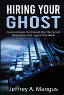 Hiring Your Ghost: Essential Ways To Find And Hire The Perfect Ghostwriter and Launch Your book