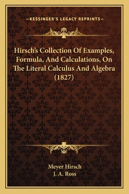 Hirsch's Collection of Examples, Formula, and Calculations, on the Literal Calculus and Algebra (1827) - Hirsch, Meyer, and Ross, J a (Translated by)