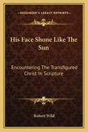 His Face Shone Like The Sun: Encountering The Transfigured Christ In Scripture