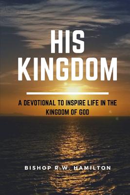 His Kingdom: A Devotional to Inspire Life in the Kingdom of God - Hamilton, Bishop R W