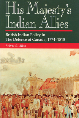 His Majesty's Indian Allies: British Indian Policy in the Defence of Canada 1774-1815 - Allen, Robert S