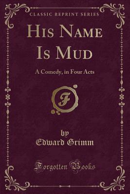 His Name Is Mud: A Comedy, in Four Acts (Classic Reprint) - Grimm, Edward, Professor