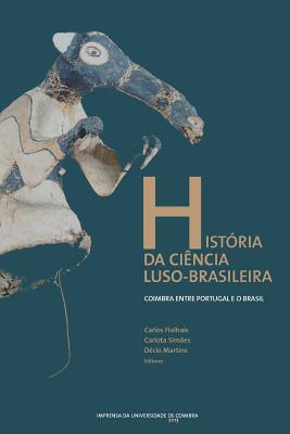 Histria da cincia luso-brasileira: Coimbra entre Portugal e o Brasil - Simes, Carlota, and Martins, Dcio, and Fiolhais, Carlos