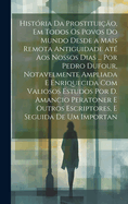 Hist?ria da prostitui??o, em todos os povos do mundo desde a mais remota antiguidade at? aos nossos dias ... por Pedro Dufour, notavelmente ampliada e enriquecida com valiosos estudos por D. Amancio Peratoner e outros escriptores, e seguida de um importan