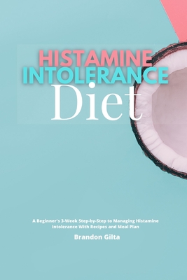 Histamine Intolerance Diet: A Beginner's 3-Week Step-by-Step to Managing Histamine Intolerance, With Recipes and Meal Plan - Gilta, Brandon