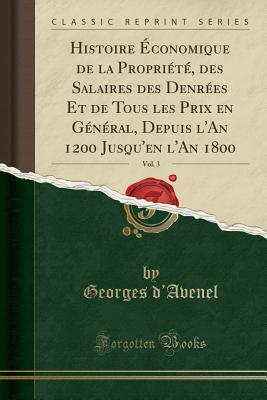 Histoire conomique de la Proprit, Des Salaires Des Denres Et de Tous Les Prix En Gnral, Depuis l'An 1200 Jusqu'en l'An 1800, Vol. 3 (Classic Reprint) - D'Avenel, Georges