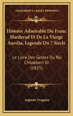 Histoire Admirable Du Franc Harderad Et de La Vierge Aurelia, Legende Du 7 Siecle: Le Livre Des Gestes Du Roi Childebert III (1825) - Trognon, Auguste (Editor)