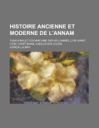 Histoire Ancienne Et Moderne de L'Annam: Tong-King Et Cochinchine Depuis L'Annee 2,700 Avant L'Ere Chretienne Jusqu'a Nos Jours